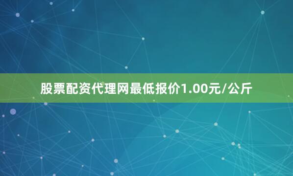 股票配资代理网最低报价1.00元/公斤