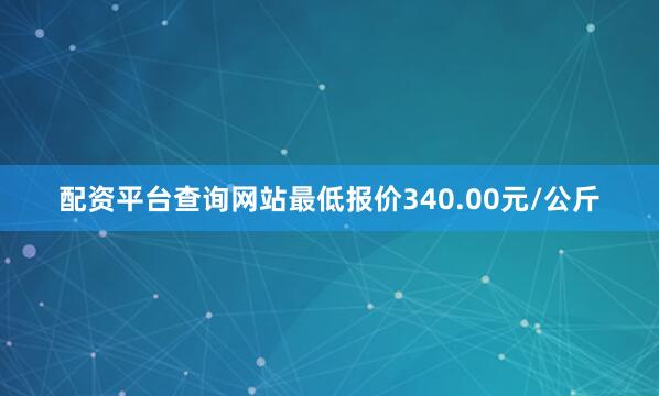 配资平台查询网站最低报价340.00元/公斤