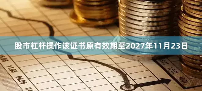 股市杠杆操作该证书原有效期至2027年11月23日