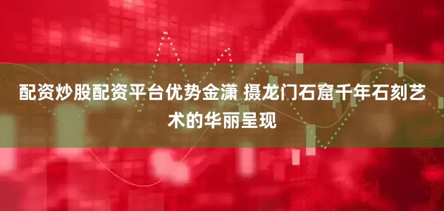 配资炒股配资平台优势金潇 摄龙门石窟千年石刻艺术的华丽呈现
