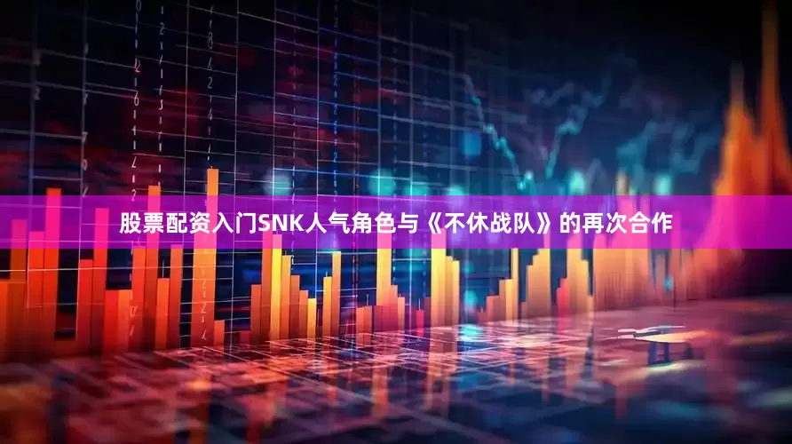 股票配资入门SNK人气角色与《不休战队》的再次合作