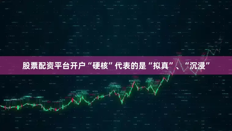 股票配资平台开户“硬核”代表的是“拟真”、“沉浸”