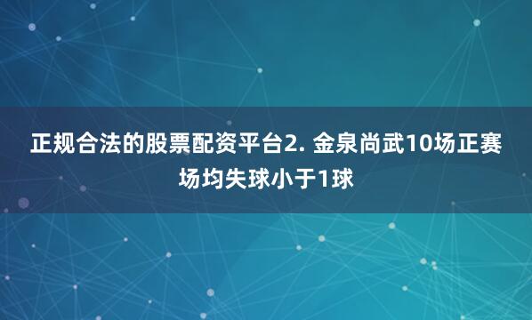 正规合法的股票配资平台　　2. 金泉尚武10场正赛场均失球小于1球