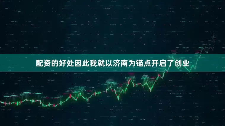 配资的好处因此我就以济南为锚点开启了创业