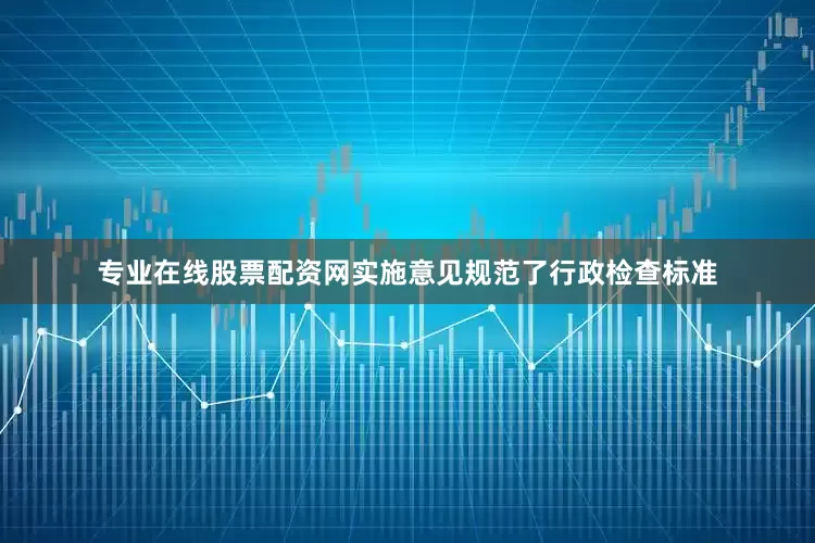 专业在线股票配资网实施意见规范了行政检查标准