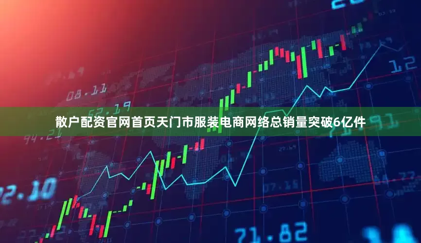 散户配资官网首页天门市服装电商网络总销量突破6亿件