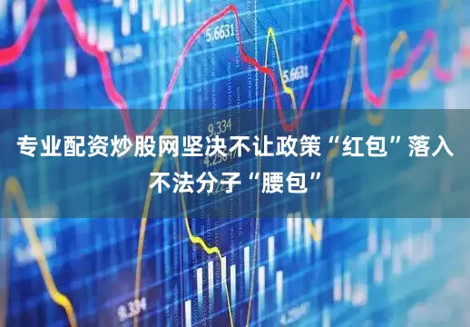 专业配资炒股网坚决不让政策“红包”落入不法分子“腰包”