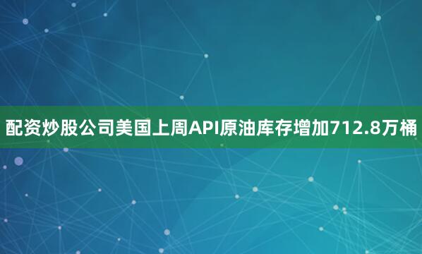 配资炒股公司美国上周API原油库存增加712.8万桶