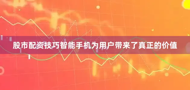 股市配资技巧智能手机为用户带来了真正的价值