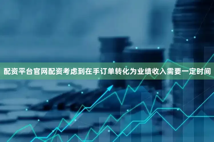 配资平台官网配资考虑到在手订单转化为业绩收入需要一定时间