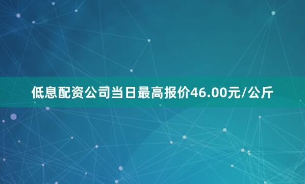 低息配资公司当日最高报价46.00元/公斤
