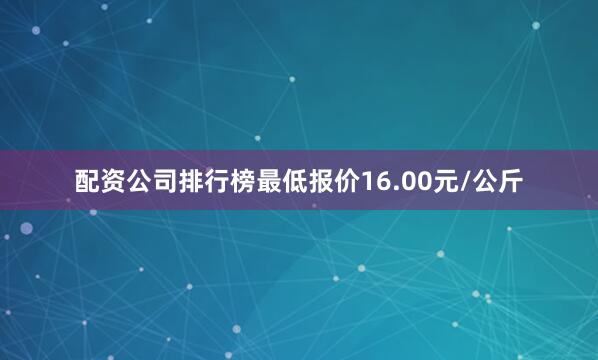 配资公司排行榜最低报价16.00元/公斤
