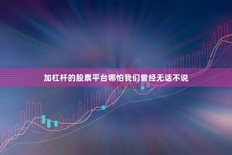 加杠杆的股票平台哪怕我们曾经无话不说
