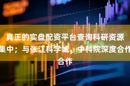 真正的实盘配资平台查询科研资源集中；与张江科学城、中科院深度合作