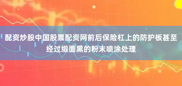 配资炒股中国股票配资网前后保险杠上的防护板甚至经过缎面黑的粉末喷涂处理
