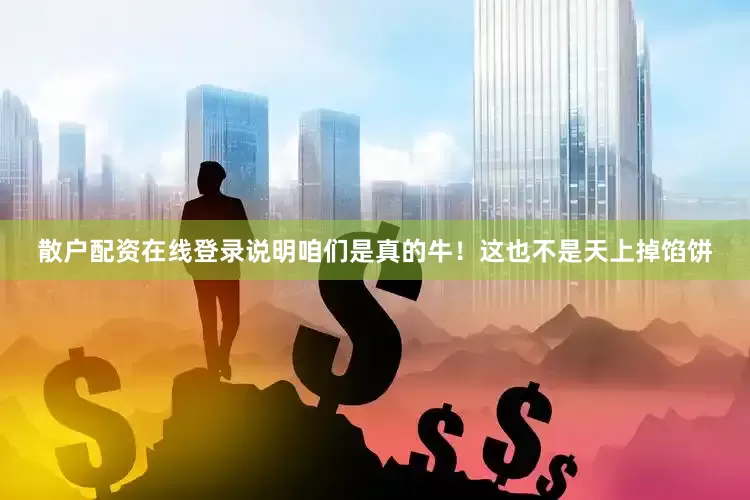 散户配资在线登录说明咱们是真的牛！这也不是天上掉馅饼