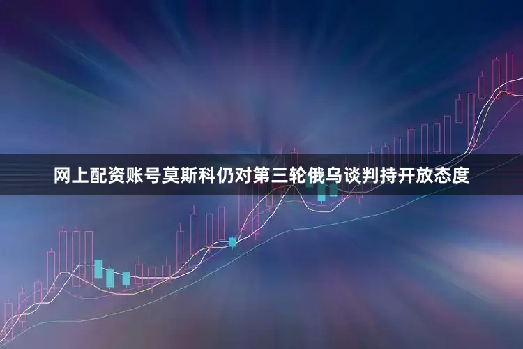 网上配资账号莫斯科仍对第三轮俄乌谈判持开放态度