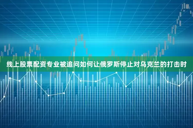 线上股票配资专业被追问如何让俄罗斯停止对乌克兰的打击时
