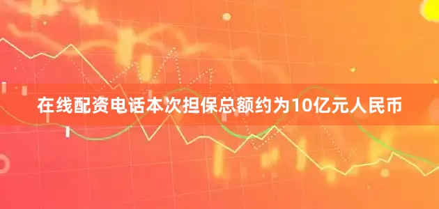 在线配资电话本次担保总额约为10亿元人民币