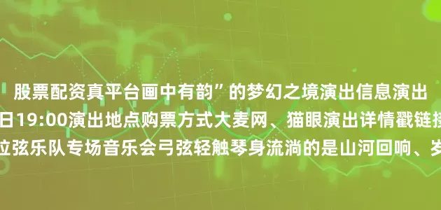 股票配资真平台画中有韵”的梦幻之境演出信息演出时间2025年8月16日19:00演出地点购票方式大麦网、猫眼演出详情戳链接↓↓↓古韵新弦拉弦乐队专场音乐会弓弦轻触琴身流淌的是山河回响、岁月低语是民族血脉的跳动这场聚焦中国民族弓弦乐器的盛宴藏着东方音乐的深厚底蕴《听松》以弦音重构宋代画意《塞上曲》用大提琴与二胡勾勒丝绸之路的驼铃孤烟《南腔北韵》让苏州评弹与东北二人转在弦上“对话”……每一曲都是民族音