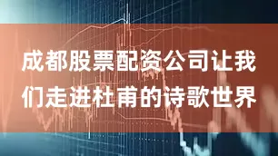 成都股票配资公司让我们走进杜甫的诗歌世界