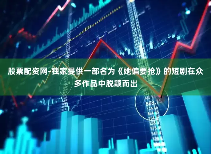 股票配资网-独家提供一部名为《她偏要抢》的短剧在众多作品中脱颖而出