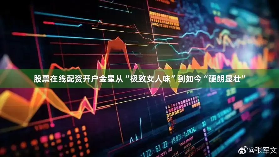 股票在线配资开户金星从“极致女人味”到如今“硬朗显壮”