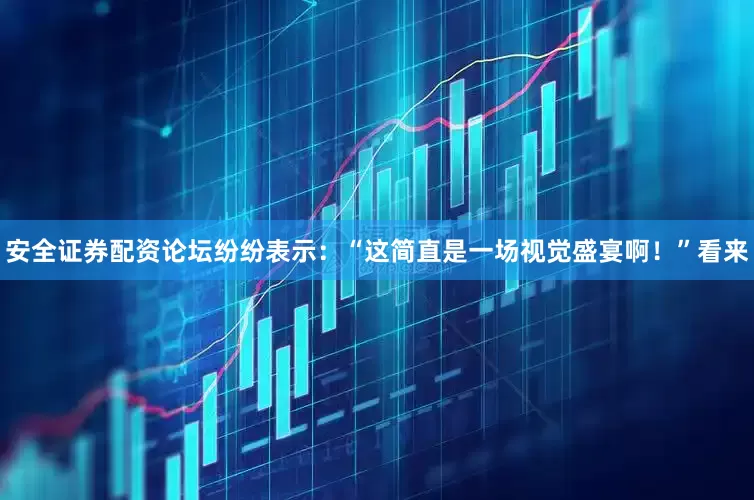 安全证券配资论坛纷纷表示：“这简直是一场视觉盛宴啊！”看来