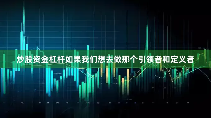 炒股资金杠杆如果我们想去做那个引领者和定义者