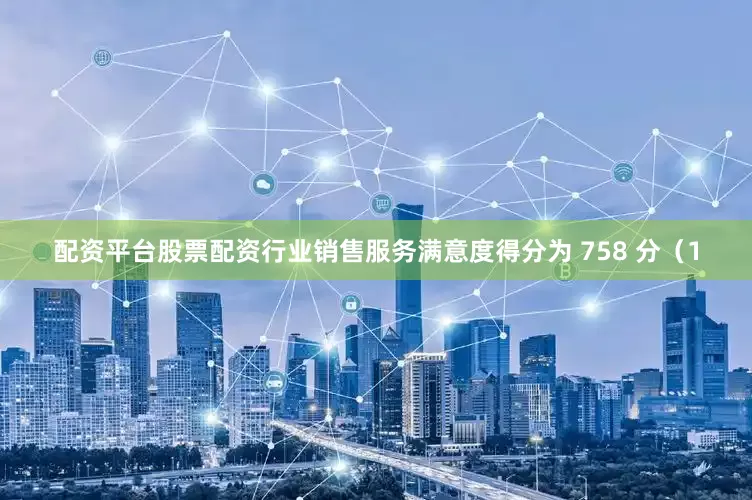 配资平台股票配资行业销售服务满意度得分为 758 分（1