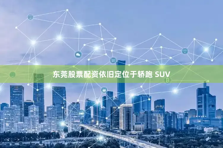 东莞股票配资依旧定位于轿跑 SUV