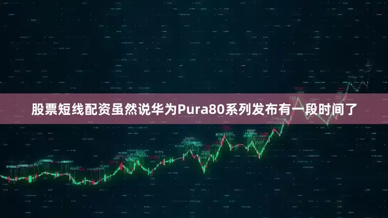 股票短线配资虽然说华为Pura80系列发布有一段时间了
