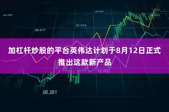 加杠杆炒股的平台英伟达计划于8月12日正式推出这款新产品