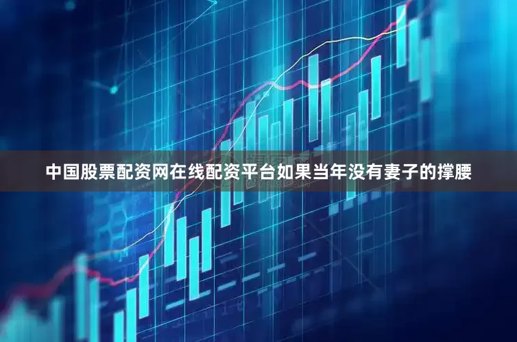 中国股票配资网在线配资平台如果当年没有妻子的撑腰