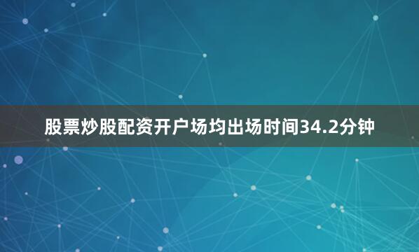 股票炒股配资开户场均出场时间34.2分钟