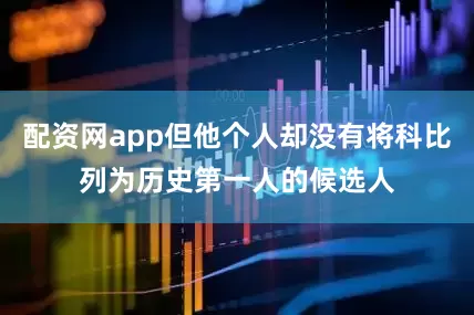 配资网app但他个人却没有将科比列为历史第一人的候选人