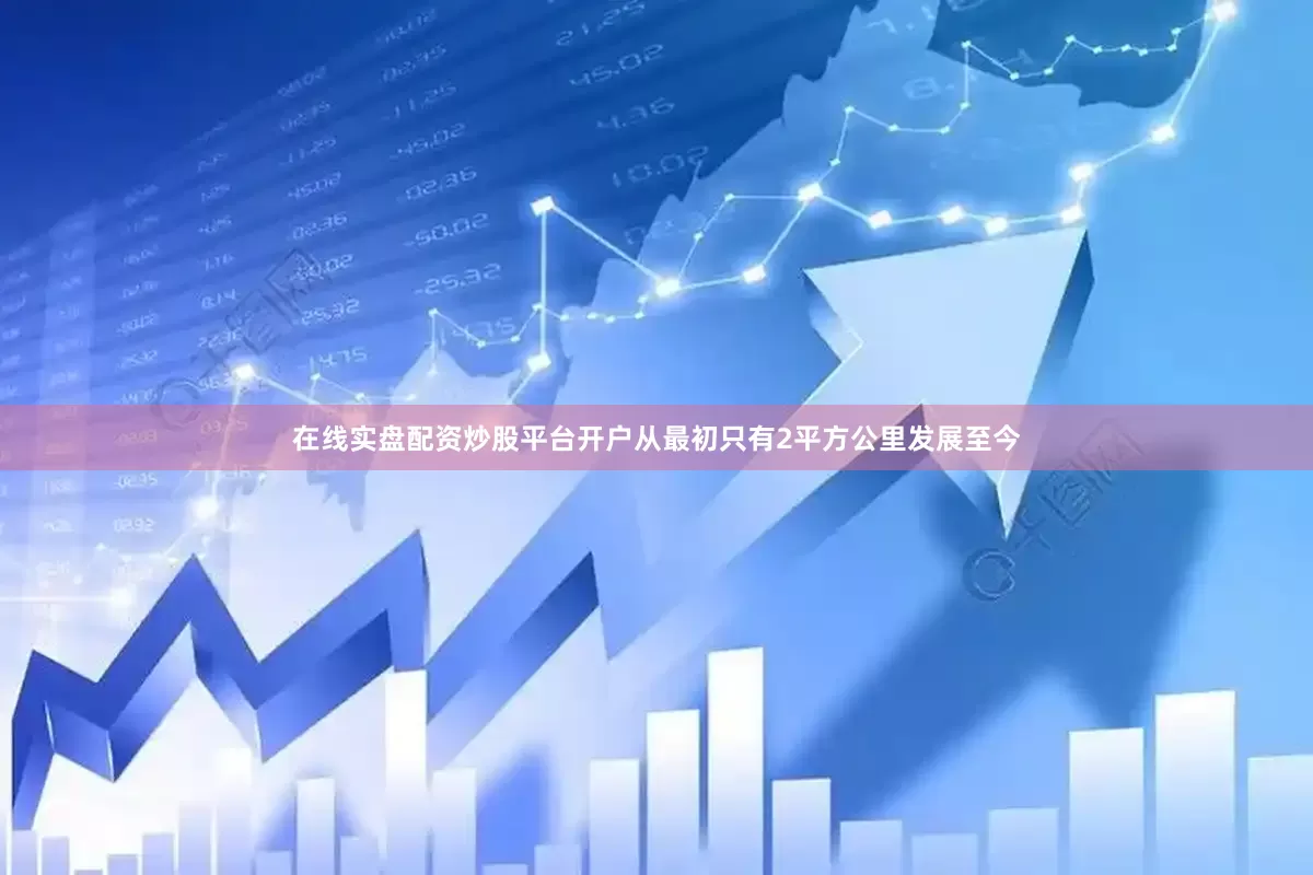 在线实盘配资炒股平台开户从最初只有2平方公里发展至今