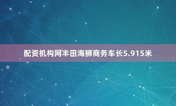 配资机构网丰田海狮商务车长5.915米