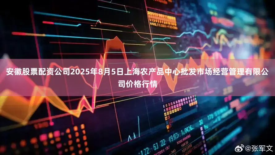 安徽股票配资公司2025年8月5日上海农产品中心批发市场经营管理有限公司价格行情