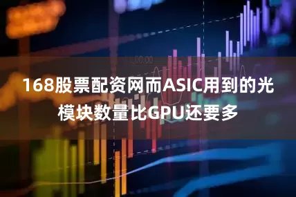 168股票配资网而ASIC用到的光模块数量比GPU还要多