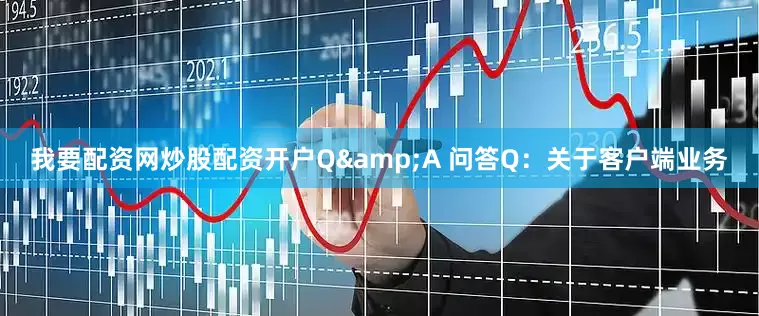 我要配资网炒股配资开户Q&A 问答Q：关于客户端业务