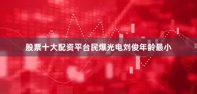 股票十大配资平台民爆光电刘俊年龄最小