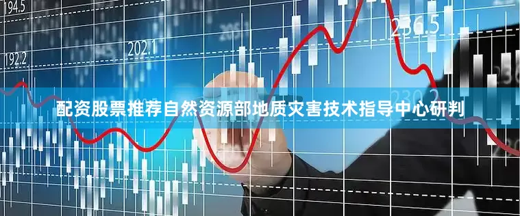 配资股票推荐自然资源部地质灾害技术指导中心研判