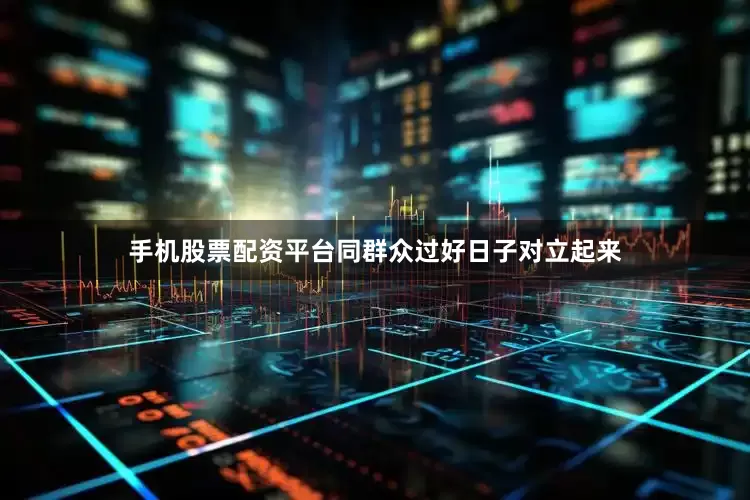手机股票配资平台同群众过好日子对立起来