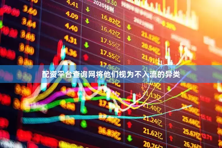 配资平台查询网将他们视为不入流的异类