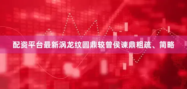 配资平台最新涡龙纹圆鼎较曾侯谏鼎粗疏、简略