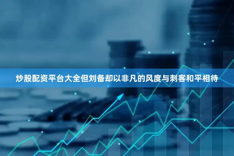 炒股配资平台大全但刘备却以非凡的风度与刺客和平相待