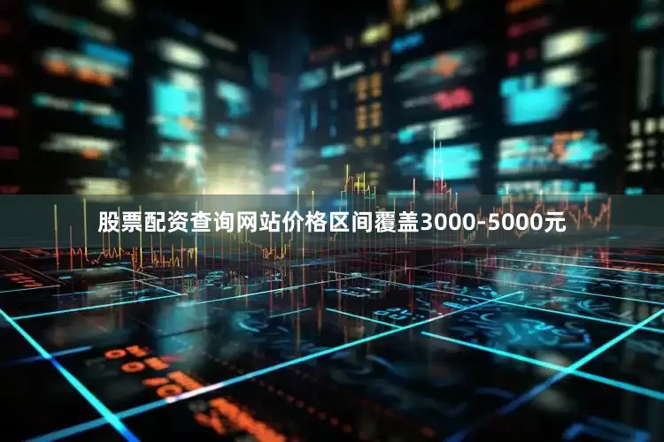 股票配资查询网站价格区间覆盖3000-5000元