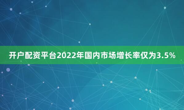 开户配资平台2022年国内市场增长率仅为3.5%