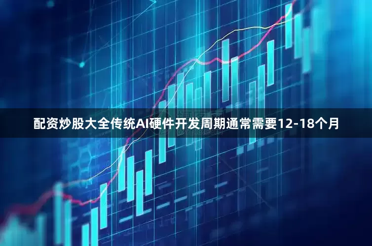 配资炒股大全传统AI硬件开发周期通常需要12-18个月